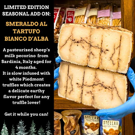 Limited Edition Seasonal Add On: Smeraldo al Tartufo Bianco d’Alba

A pasteurized sheep’s milk pecorino from Sardinia, Italy aged for 4 months. It is slow infused with white Piedmont truffles which creates a delicate earthy flavor perfect for any truffle lover! Get it while you can!